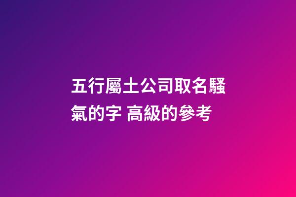五行屬土公司取名騷氣的字 高級的參考